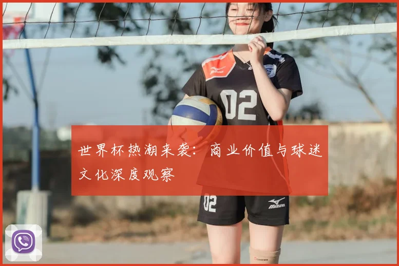 世界杯热潮来袭：商业价值与球迷文化深度观察