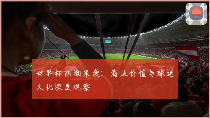 世界杯热潮来袭：商业价值与球迷文化深度观察