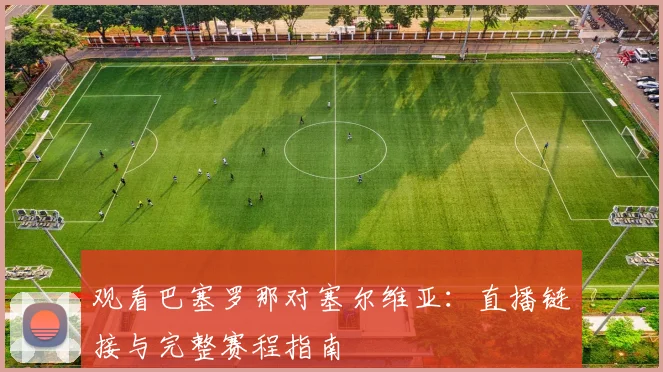 观看巴塞罗那对塞尔维亚：直播链接与完整赛程指南