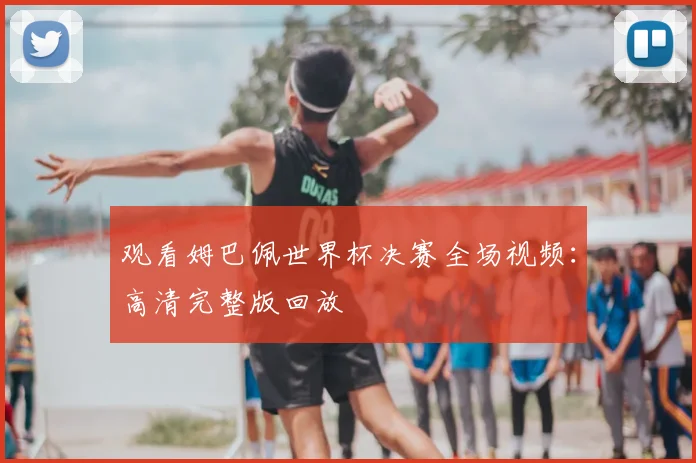 观看姆巴佩世界杯决赛全场视频：高清完整版回放