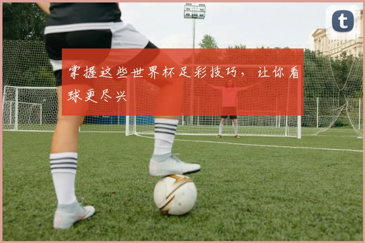 掌握这些世界杯足彩技巧，让你看球更尽兴