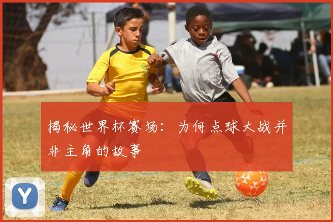 揭秘世界杯赛场：为何点球大战并非主角的故事