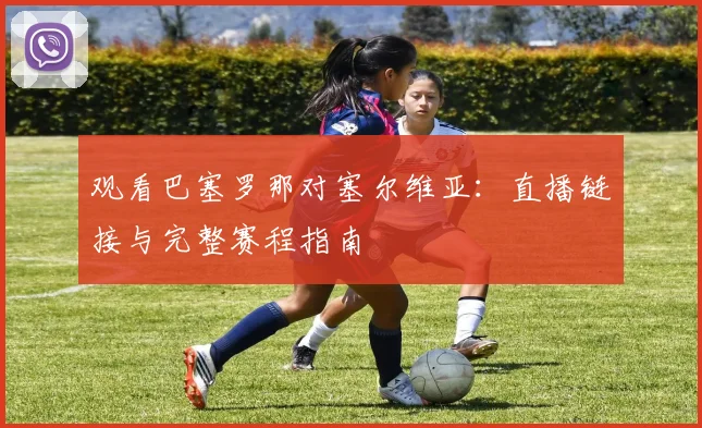 观看巴塞罗那对塞尔维亚：直播链接与完整赛程指南