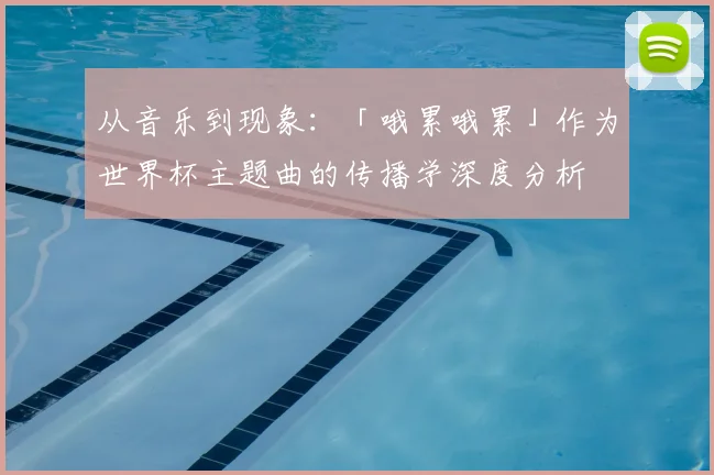 从音乐到现象：「哦累哦累」作为世界杯主题曲的传播学深度分析