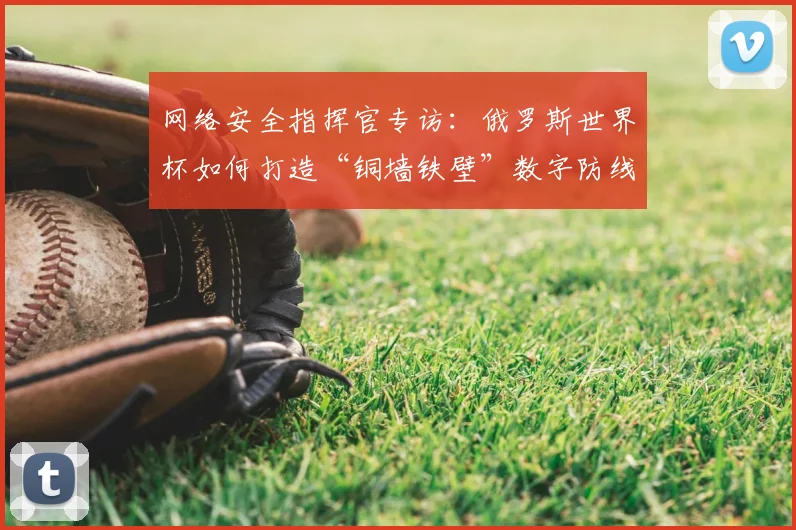 网络安全指挥官专访：俄罗斯世界杯如何打造“铜墙铁壁”数字防线