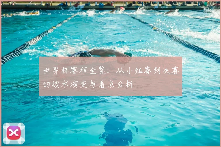 世界杯赛程全览：从小组赛到决赛的战术演变与看点分析