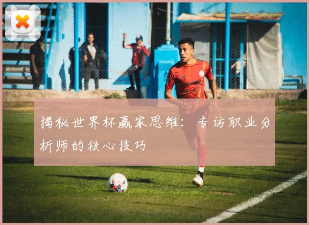 揭秘世界杯赢家思维：专访职业分析师的核心技巧