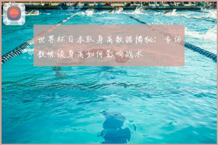 世界杯日本队身高数据揭秘：专访教练谈身高如何影响战术