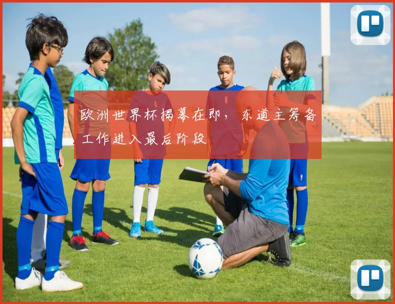 欧洲世界杯揭幕在即，东道主筹备工作进入最后阶段