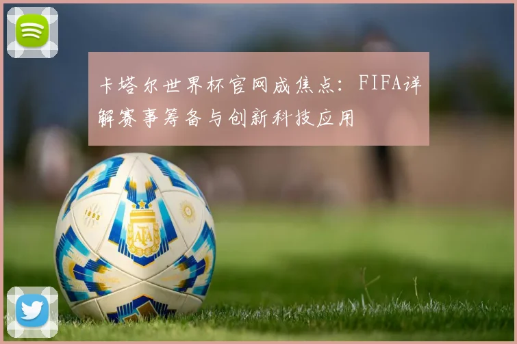 卡塔尔世界杯官网成焦点：FIFA详解赛事筹备与创新科技应用