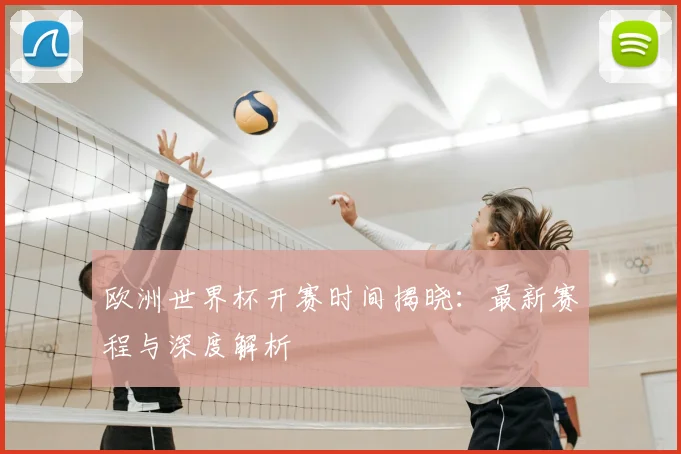 欧洲世界杯开赛时间揭晓：最新赛程与深度解析