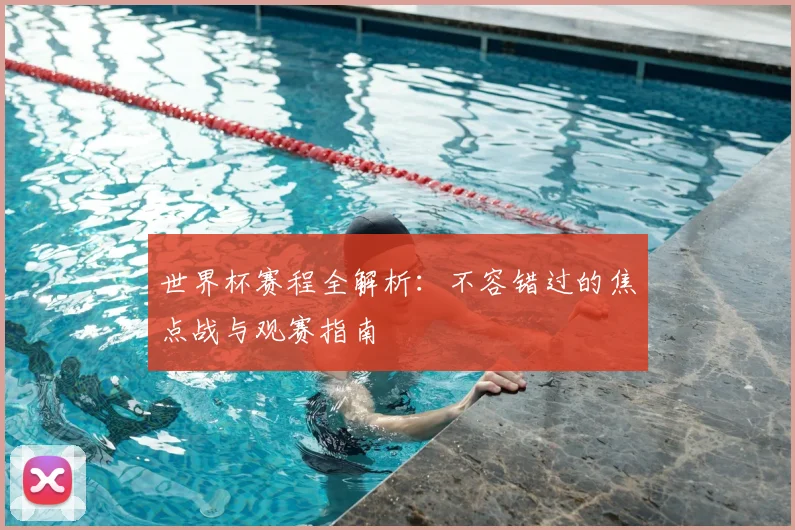 世界杯赛程全解析：不容错过的焦点战与观赛指南