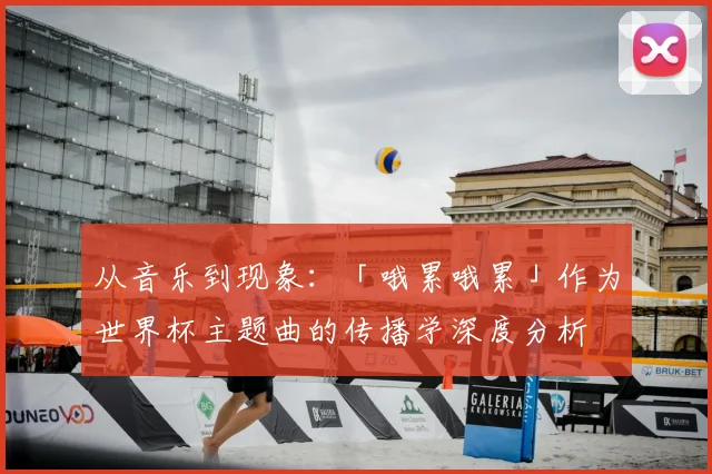 从音乐到现象：「哦累哦累」作为世界杯主题曲的传播学深度分析