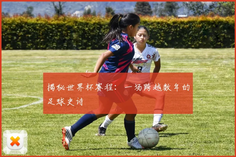 揭秘世界杯赛程：一场跨越数年的足球史诗
