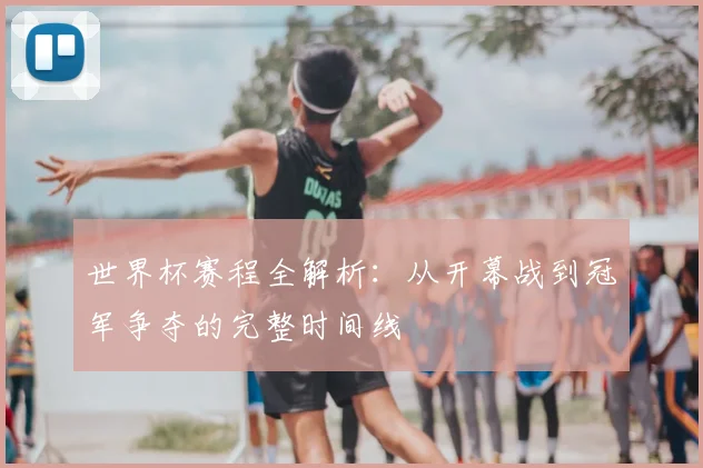 世界杯赛程全解析：从开幕战到冠军争夺的完整时间线
