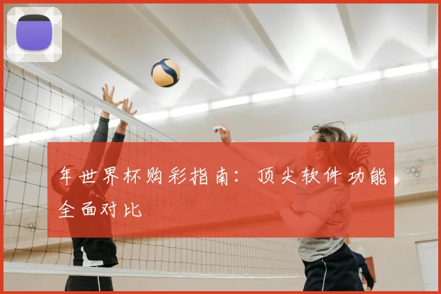 年世界杯购彩指南：顶尖软件功能全面对比