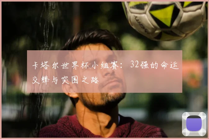 卡塔尔世界杯小组赛：32强的命运交锋与突围之路