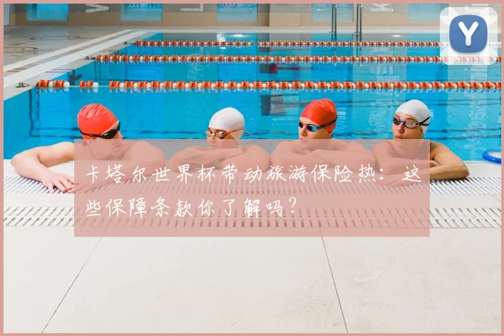 卡塔尔世界杯带动旅游保险热：这些保障条款你了解吗？