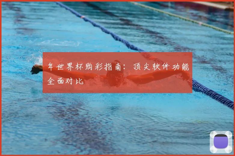 年世界杯购彩指南：顶尖软件功能全面对比