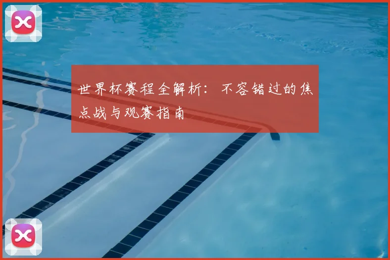 世界杯赛程全解析：不容错过的焦点战与观赛指南