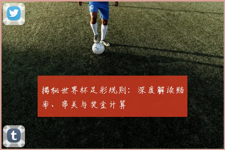 揭秘世界杯足彩规则：深度解读赔率、串关与奖金计算