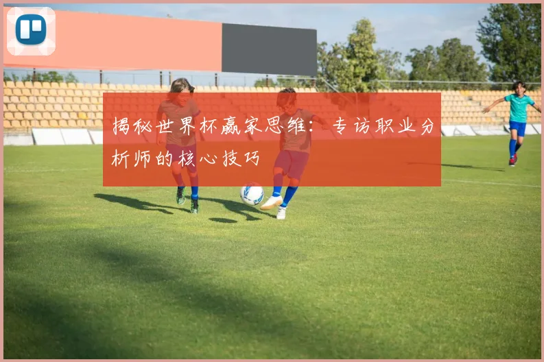揭秘世界杯赢家思维：专访职业分析师的核心技巧