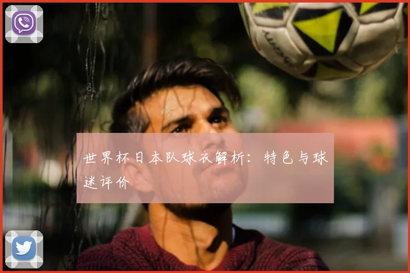 世界杯日本队球衣解析:特色与球迷评价