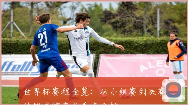 世界杯赛程全览：从小组赛到决赛的战术演变与看点分析