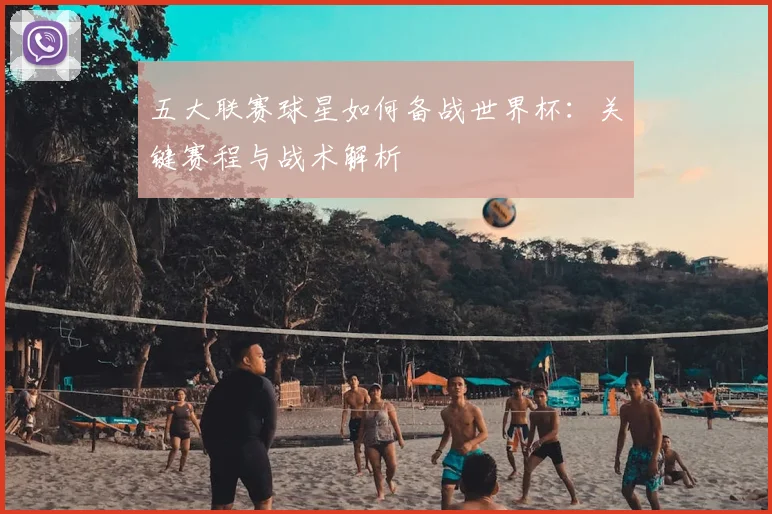 五大联赛球星如何备战世界杯：关键赛程与战术解析