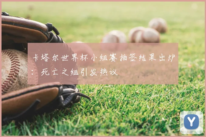 卡塔尔世界杯小组赛抽签结果出炉：死亡之组引发热议