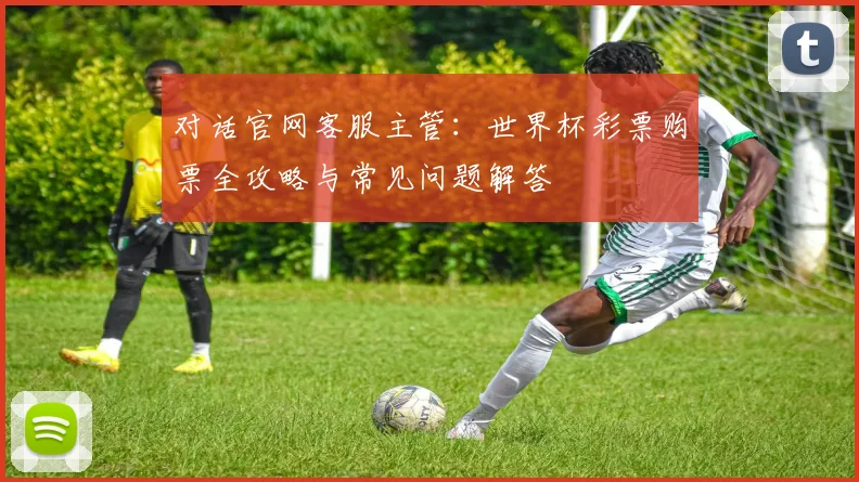 对话官网客服主管：世界杯彩票购票全攻略与常见问题解答