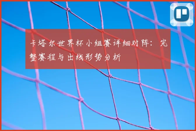 卡塔尔世界杯小组赛详细对阵：完整赛程与出线形势分析