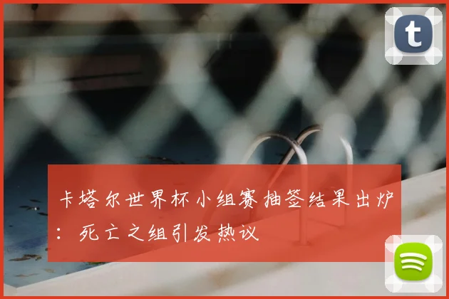 卡塔尔世界杯小组赛抽签结果出炉：死亡之组引发热议