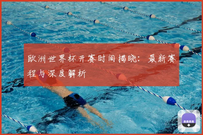 欧洲世界杯开赛时间揭晓：最新赛程与深度解析