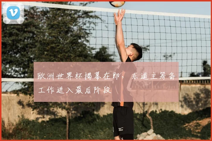 欧洲世界杯揭幕在即，东道主筹备工作进入最后阶段