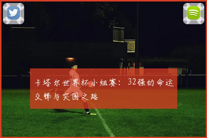 卡塔尔世界杯小组赛：32强的命运交锋与突围之路