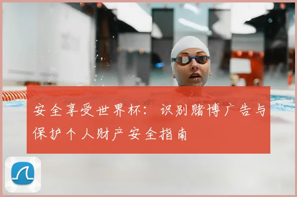 安全享受世界杯：识别赌博广告与保护个人财产安全指南