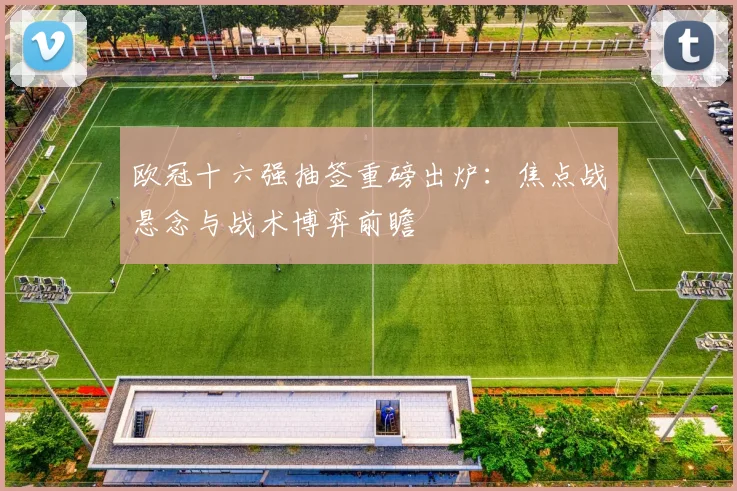 欧冠十六强抽签重磅出炉：焦点战悬念与战术博弈前瞻