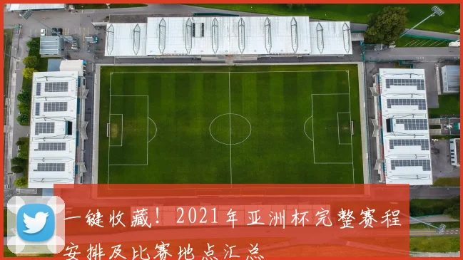 一键收藏！2021年亚洲杯完整赛程安排及比赛地点汇总