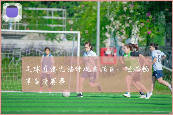 足球直播无插件观看指南，轻松畅享高清赛事