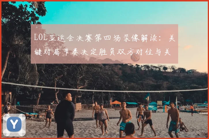 LOL亚运会决赛第四场录像解读：关键对局节奏决定胜负双方对位与关键团战回放
