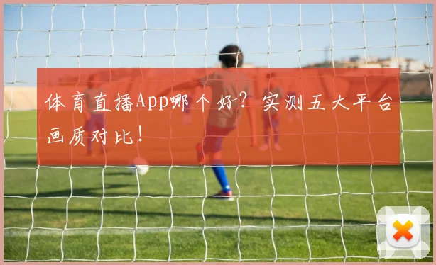 体育直播App哪个好？实测五大平台画质对比！