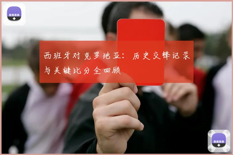 西班牙对克罗地亚：历史交锋记录与关键比分全回顾