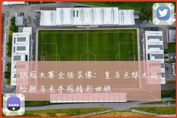 欧冠决赛全场录像：皇马点球大战险胜马竞夺冠精彩回顾