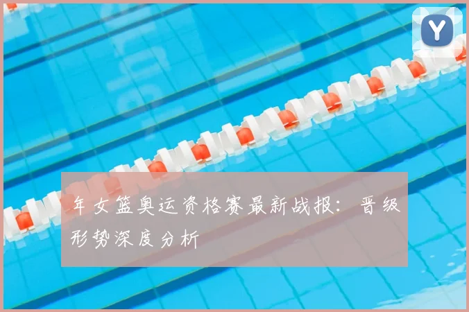 年女篮奥运资格赛最新战报：晋级形势深度分析