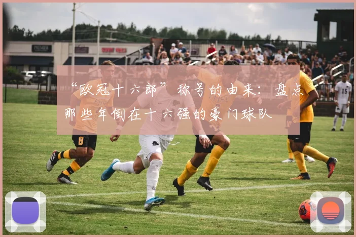 “欧冠十六郎”称号的由来：盘点那些年倒在十六强的豪门球队