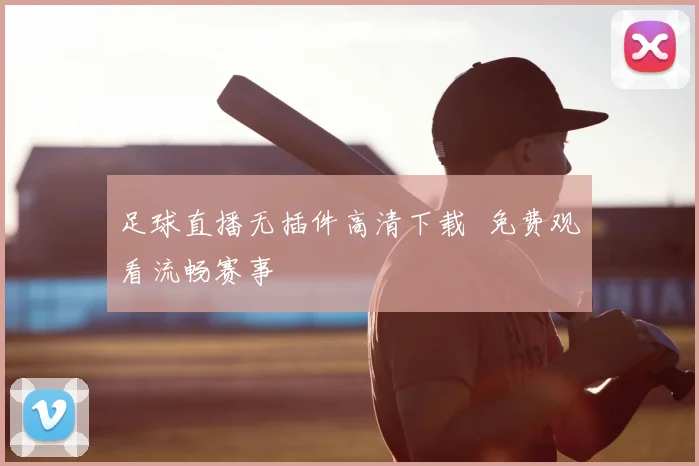 足球直播无插件高清下载 免费观看流畅赛事