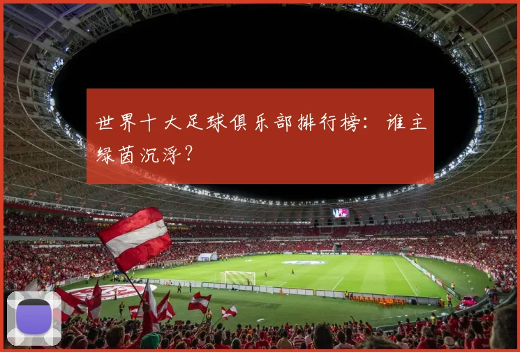 世界十大足球俱乐部排行榜：谁主绿茵沉浮？