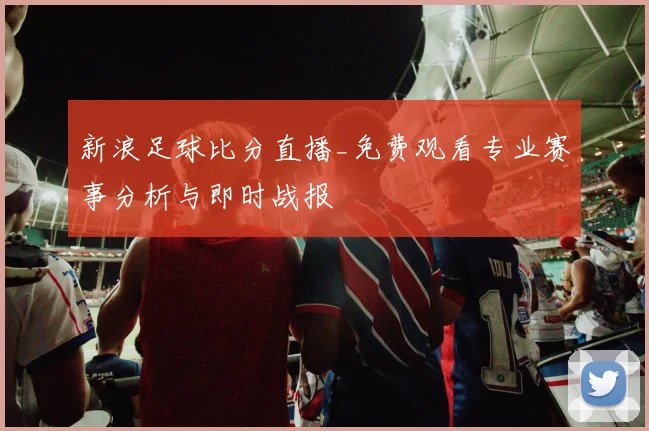 新浪足球比分直播_免费观看专业赛事分析与即时战报