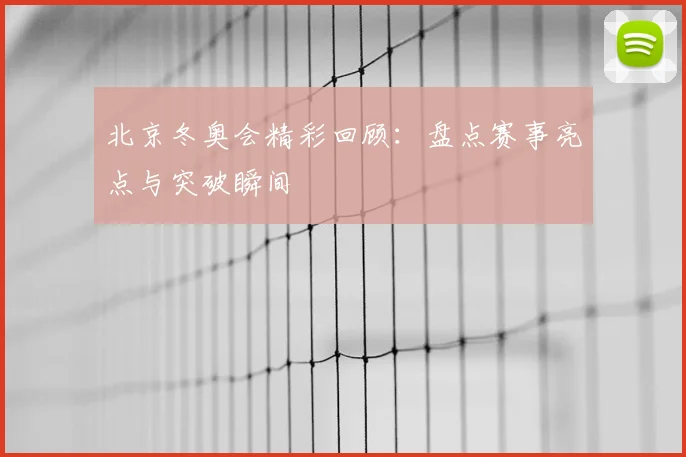 北京冬奥会精彩回顾：盘点赛事亮点与突破瞬间
